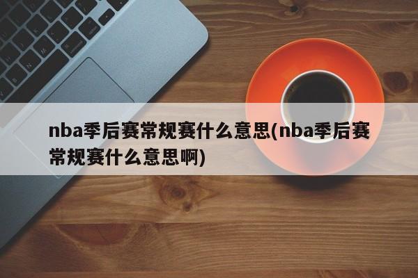 nba季后赛常规赛什么意思(nba季后赛常规赛什么意思啊)