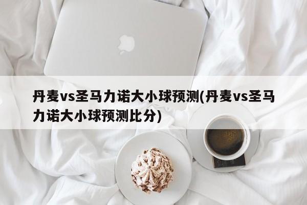 丹麦vs圣马力诺大小球预测(丹麦vs圣马力诺大小球预测比分)