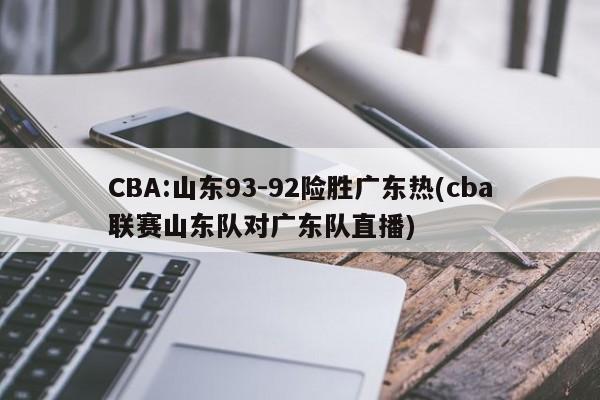 CBA:山东93-92险胜广东热(cba联赛山东队对广东队直播)