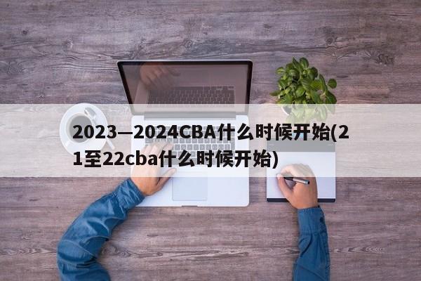 2023—2024CBA什么时候开始(21至22cba什么时候开始)