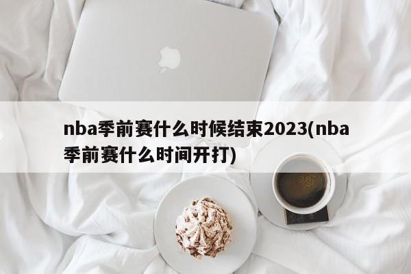 nba季前赛什么时候结束2023(nba季前赛什么时间开打)