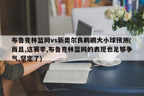 布鲁克林篮网vs新奥尔良鹈鹕大小球预测(而且,这赛季,布鲁克林篮网的表现也足够争气,坚定了)