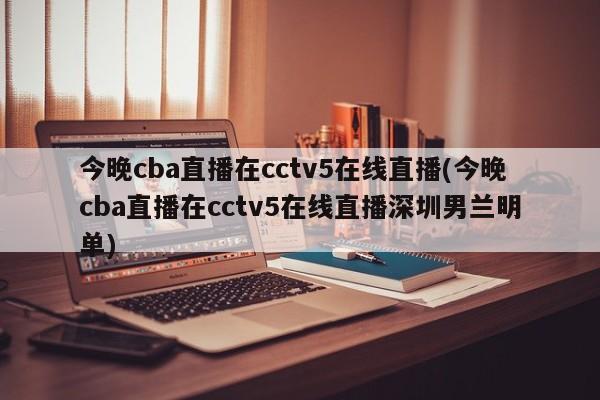 今晚cba直播在cctv5在线直播(今晚cba直播在cctv5在线直播深圳男兰明单)