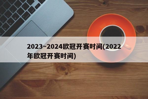 2023～2024欧冠开赛时间(2022年欧冠开赛时间)