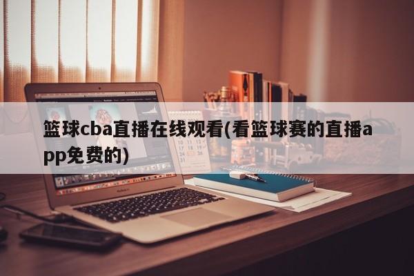 篮球cba直播在线观看(看篮球赛的直播app免费的)