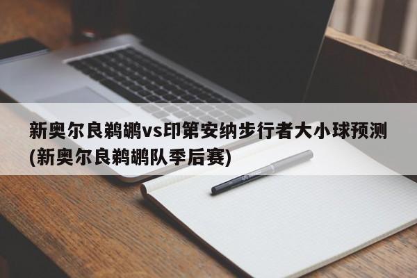 新奥尔良鹈鹕vs印第安纳步行者大小球预测(新奥尔良鹈鹕队季后赛)