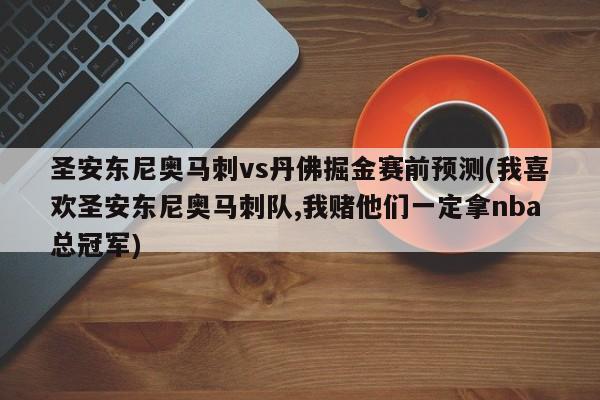 圣安东尼奥马刺vs丹佛掘金赛前预测(我喜欢圣安东尼奥马刺队,我赌他们一定拿nba总冠军)