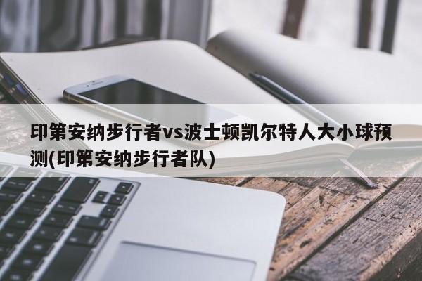 印第安纳步行者vs波士顿凯尔特人大小球预测(印第安纳步行者队)