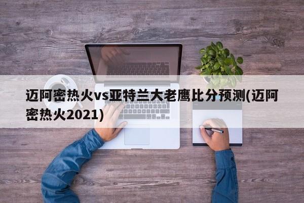 迈阿密热火vs亚特兰大老鹰比分预测(迈阿密热火2021)