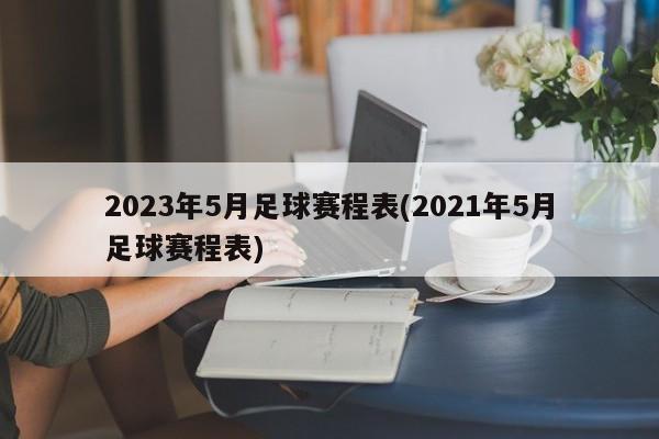 2023年5月足球赛程表(2021年5月足球赛程表)