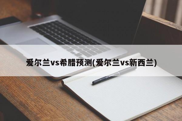 爱尔兰vs希腊预测(爱尔兰vs新西兰)