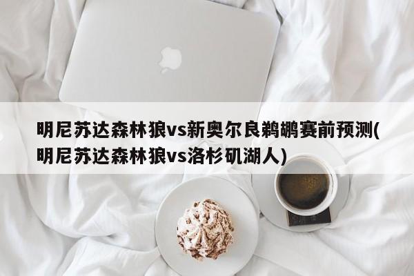 明尼苏达森林狼vs新奥尔良鹈鹕赛前预测(明尼苏达森林狼vs洛杉矶湖人)