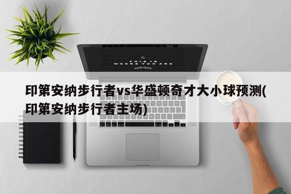 印第安纳步行者vs华盛顿奇才大小球预测(印第安纳步行者主场)