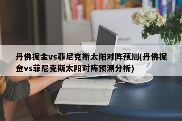 丹佛掘金vs菲尼克斯太阳对阵预测(丹佛掘金vs菲尼克斯太阳对阵预测分析)