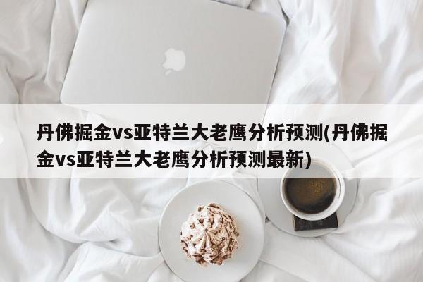 丹佛掘金vs亚特兰大老鹰分析预测(丹佛掘金vs亚特兰大老鹰分析预测最新)