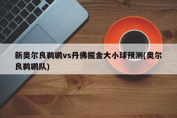 新奥尔良鹈鹕vs丹佛掘金大小球预测(奥尔良鹈鹕队)