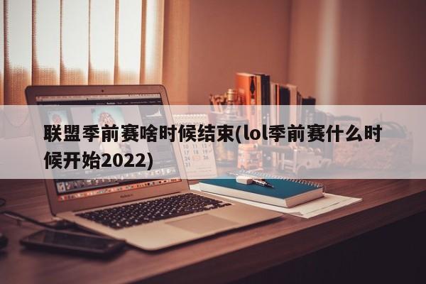 联盟季前赛啥时候结束(lol季前赛什么时候开始2022)