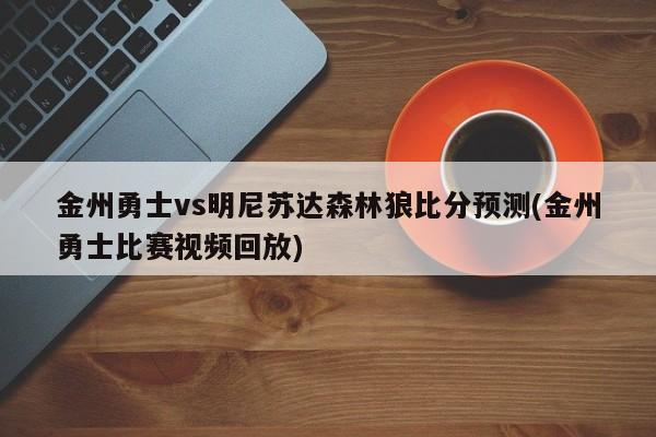 金州勇士vs明尼苏达森林狼比分预测(金州勇士比赛视频回放)