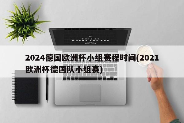 2024德国欧洲杯小组赛程时间(2021欧洲杯德国队小组赛)