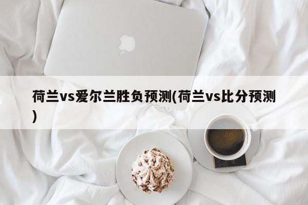 荷兰vs爱尔兰胜负预测(荷兰vs比分预测)