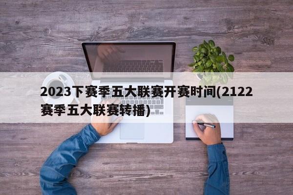 2023下赛季五大联赛开赛时间(2122赛季五大联赛转播)