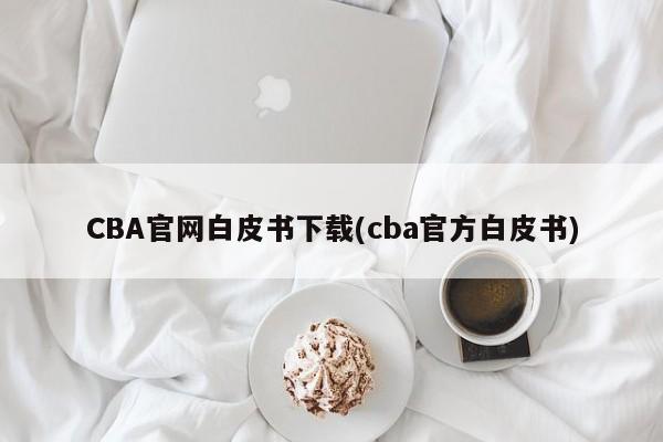 CBA官网白皮书下载(cba官方白皮书)