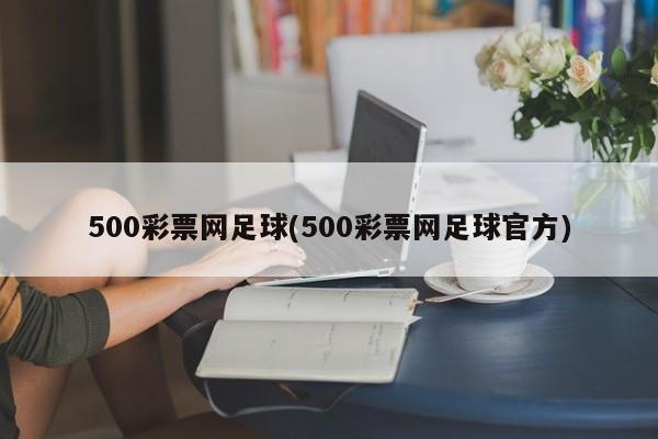 500彩票网足球(500彩票网足球官方)