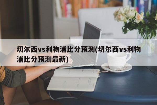 切尔西vs利物浦比分预测(切尔西vs利物浦比分预测最新)