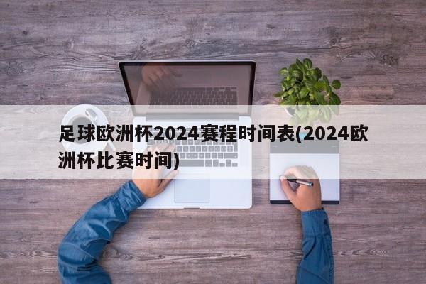 足球欧洲杯2024赛程时间表(2024欧洲杯比赛时间)