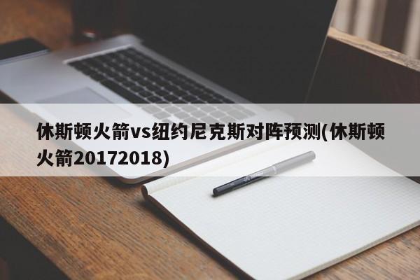 休斯顿火箭vs纽约尼克斯对阵预测(休斯顿火箭20172018)