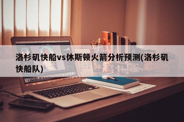 洛杉矶快船vs休斯顿火箭分析预测(洛杉矶快船队)