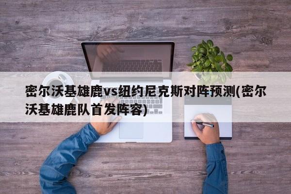 密尔沃基雄鹿vs纽约尼克斯对阵预测(密尔沃基雄鹿队首发阵容)