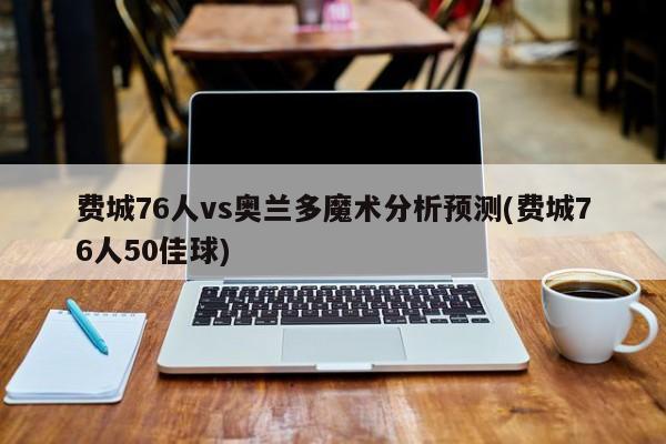 费城76人vs奥兰多魔术分析预测(费城76人50佳球)