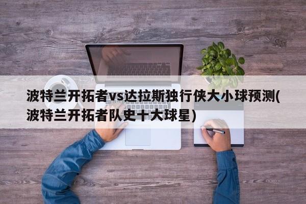 波特兰开拓者vs达拉斯独行侠大小球预测(波特兰开拓者队史十大球星)