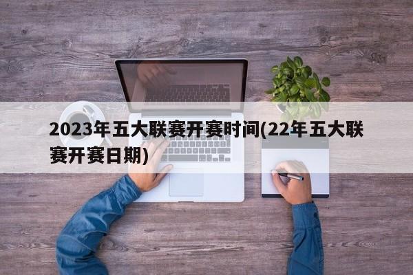 2023年五大联赛开赛时间(22年五大联赛开赛日期)