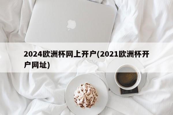 2024欧洲杯网上开户(2021欧洲杯开户网址)