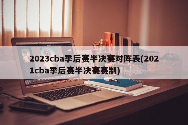 2023cba季后赛半决赛对阵表(2021cba季后赛半决赛赛制)