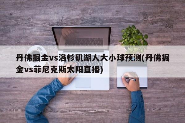 丹佛掘金vs洛杉矶湖人大小球预测(丹佛掘金vs菲尼克斯太阳直播)