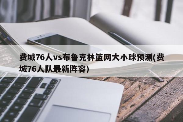 费城76人vs布鲁克林篮网大小球预测(费城76人队最新阵容)