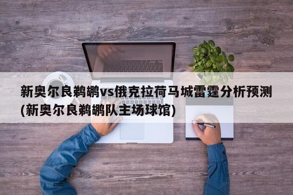 新奥尔良鹈鹕vs俄克拉荷马城雷霆分析预测(新奥尔良鹈鹕队主场球馆)