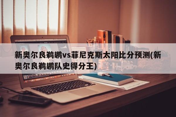 新奥尔良鹈鹕vs菲尼克斯太阳比分预测(新奥尔良鹈鹕队史得分王)