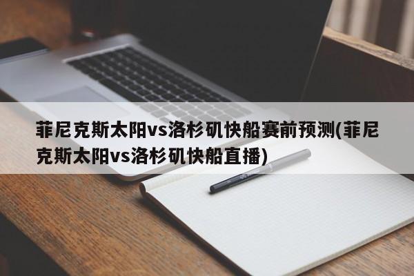 菲尼克斯太阳vs洛杉矶快船赛前预测(菲尼克斯太阳vs洛杉矶快船直播)