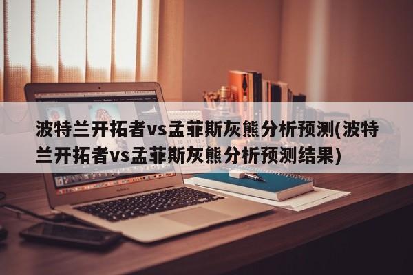 波特兰开拓者vs孟菲斯灰熊分析预测(波特兰开拓者vs孟菲斯灰熊分析预测结果)