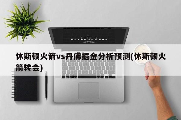 休斯顿火箭vs丹佛掘金分析预测(休斯顿火箭转会)