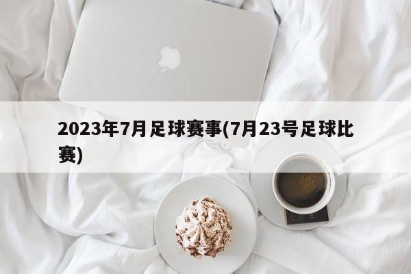 2023年7月足球赛事(7月23号足球比赛)