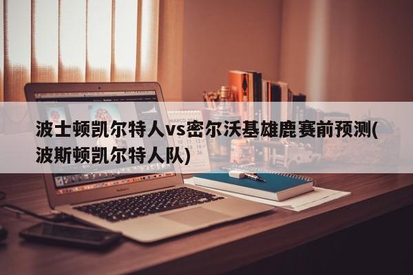 波士顿凯尔特人vs密尔沃基雄鹿赛前预测(波斯顿凯尔特人队)