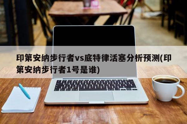 印第安纳步行者vs底特律活塞分析预测(印第安纳步行者1号是谁)