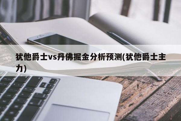 犹他爵士vs丹佛掘金分析预测(犹他爵士主力)