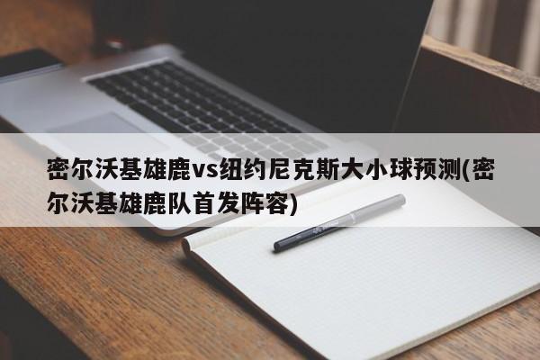 密尔沃基雄鹿vs纽约尼克斯大小球预测(密尔沃基雄鹿队首发阵容)