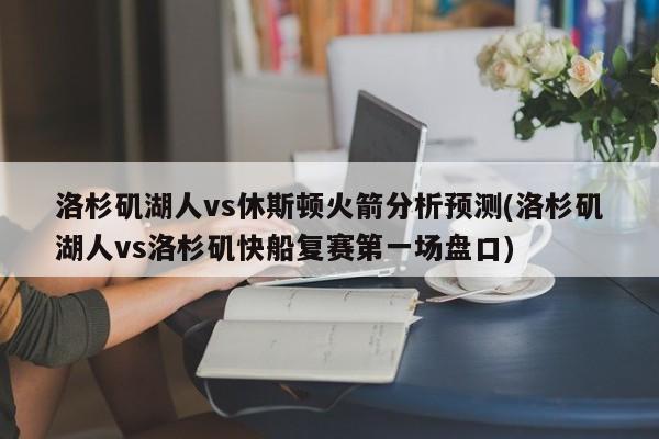 洛杉矶湖人vs休斯顿火箭分析预测(洛杉矶湖人vs洛杉矶快船复赛第一场盘口)